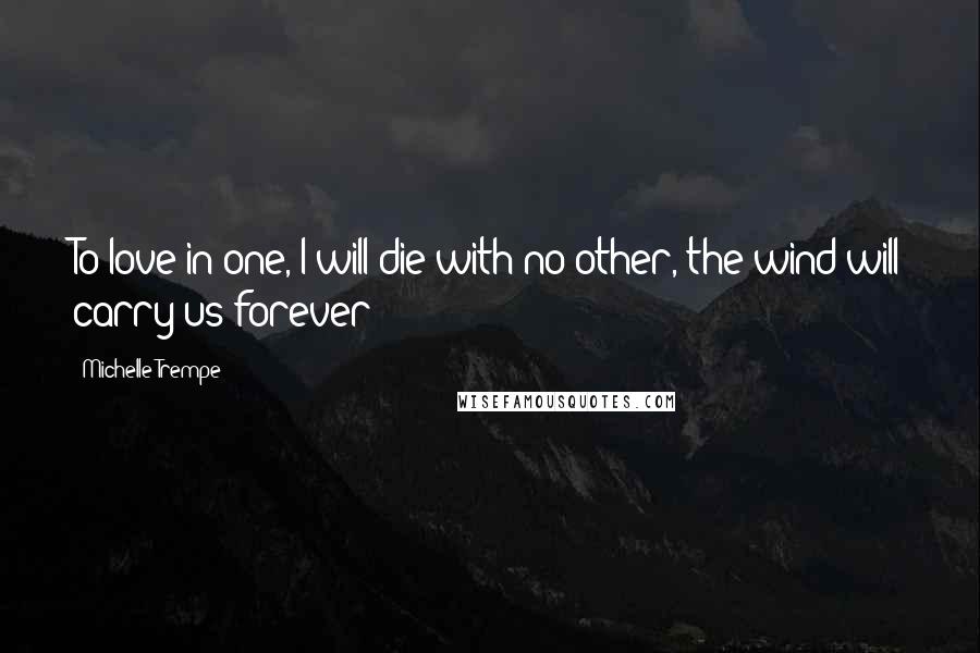 Michelle Trempe Quotes: To love in one, I will die with no other, the wind will carry us forever!