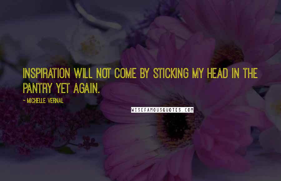 Michelle Vernal Quotes: Inspiration will not come by sticking my head in the pantry yet again.