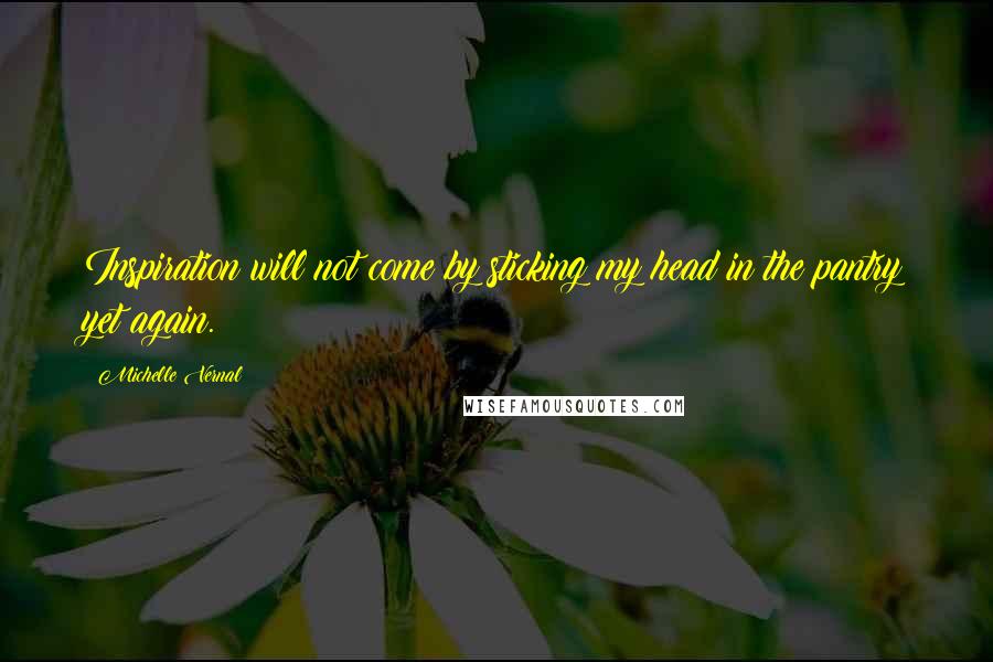 Michelle Vernal Quotes: Inspiration will not come by sticking my head in the pantry yet again.