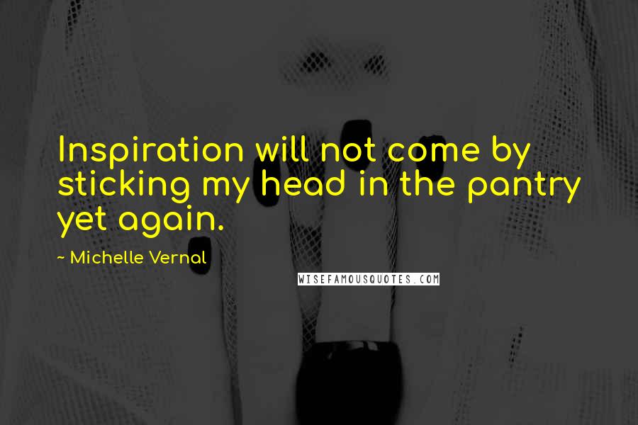 Michelle Vernal Quotes: Inspiration will not come by sticking my head in the pantry yet again.