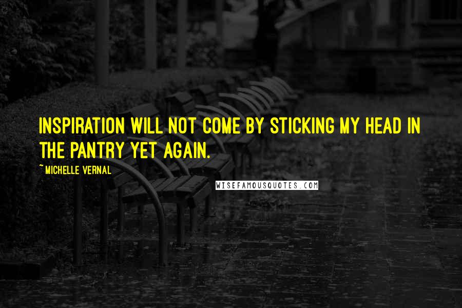 Michelle Vernal Quotes: Inspiration will not come by sticking my head in the pantry yet again.