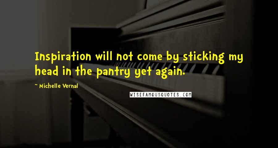 Michelle Vernal Quotes: Inspiration will not come by sticking my head in the pantry yet again.
