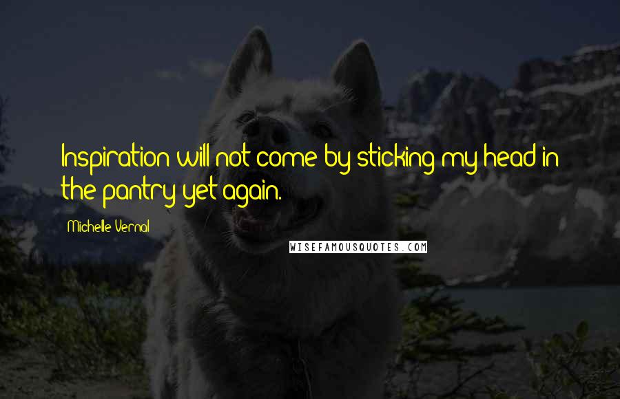 Michelle Vernal Quotes: Inspiration will not come by sticking my head in the pantry yet again.