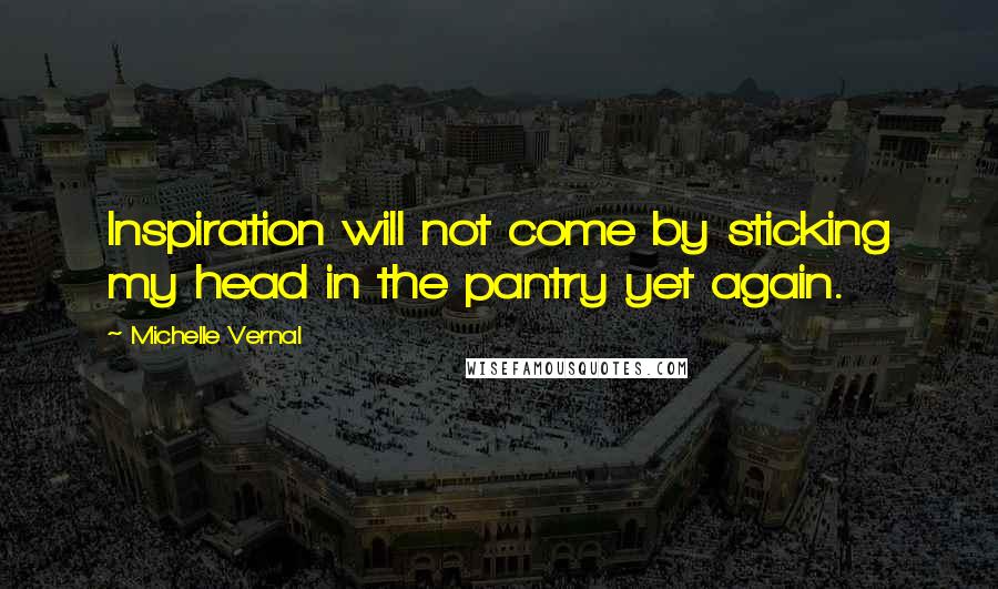 Michelle Vernal Quotes: Inspiration will not come by sticking my head in the pantry yet again.