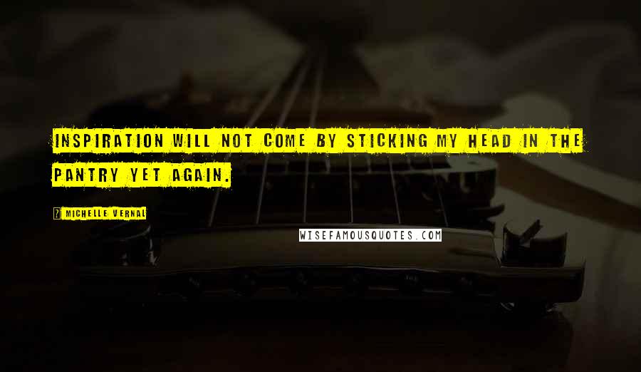 Michelle Vernal Quotes: Inspiration will not come by sticking my head in the pantry yet again.