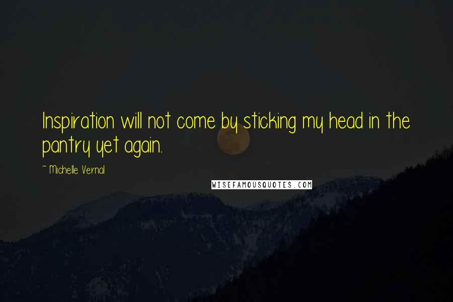 Michelle Vernal Quotes: Inspiration will not come by sticking my head in the pantry yet again.