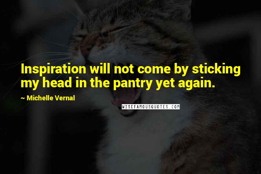 Michelle Vernal Quotes: Inspiration will not come by sticking my head in the pantry yet again.