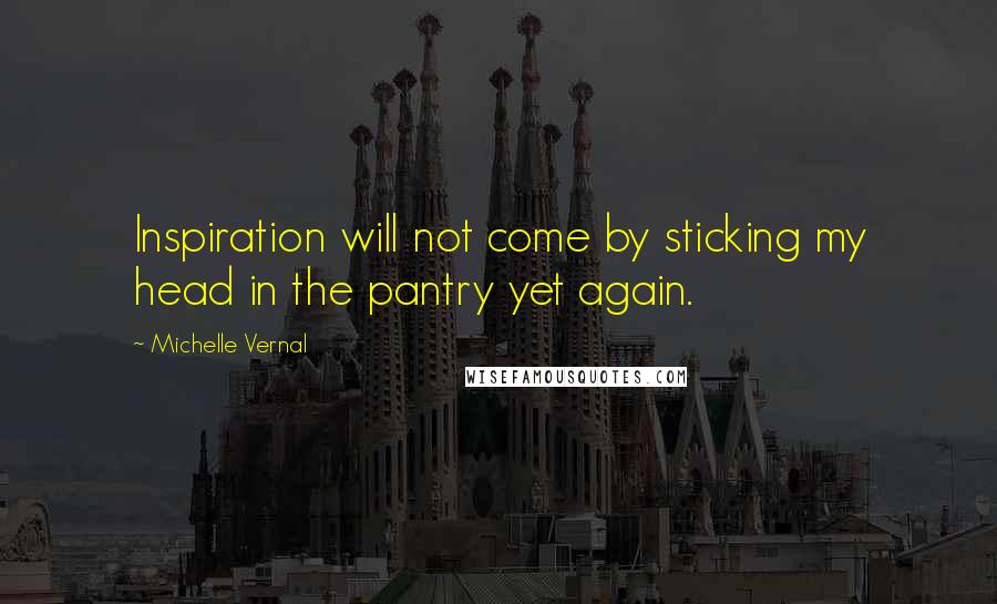 Michelle Vernal Quotes: Inspiration will not come by sticking my head in the pantry yet again.