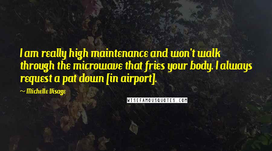 Michelle Visage Quotes: I am really high maintenance and won't walk through the microwave that fries your body. I always request a pat down [in airport].