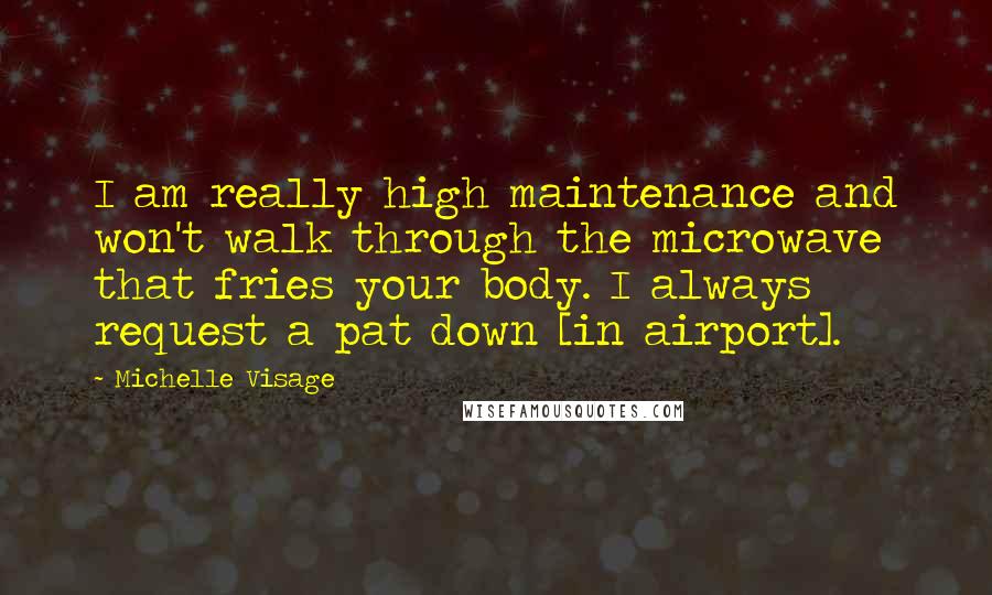 Michelle Visage Quotes: I am really high maintenance and won't walk through the microwave that fries your body. I always request a pat down [in airport].