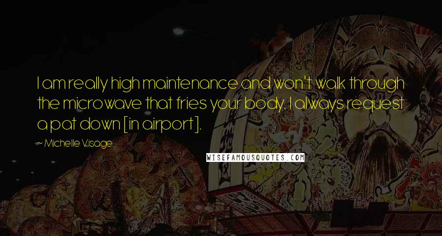 Michelle Visage Quotes: I am really high maintenance and won't walk through the microwave that fries your body. I always request a pat down [in airport].