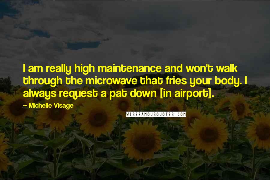 Michelle Visage Quotes: I am really high maintenance and won't walk through the microwave that fries your body. I always request a pat down [in airport].