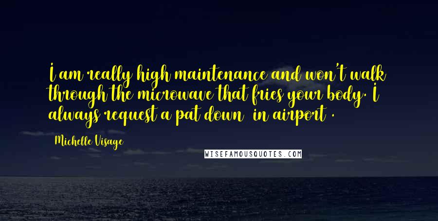 Michelle Visage Quotes: I am really high maintenance and won't walk through the microwave that fries your body. I always request a pat down [in airport].