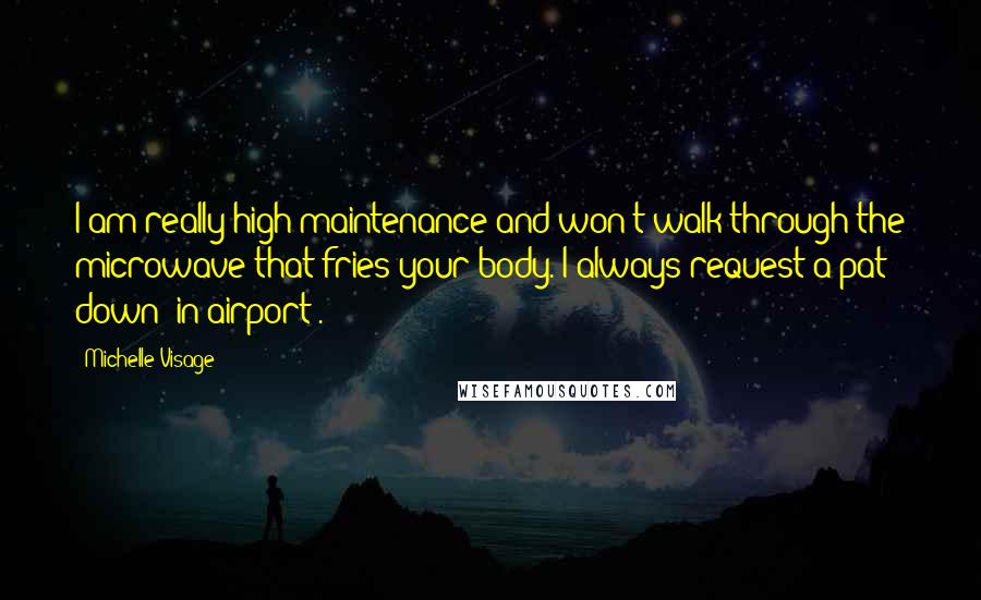 Michelle Visage Quotes: I am really high maintenance and won't walk through the microwave that fries your body. I always request a pat down [in airport].