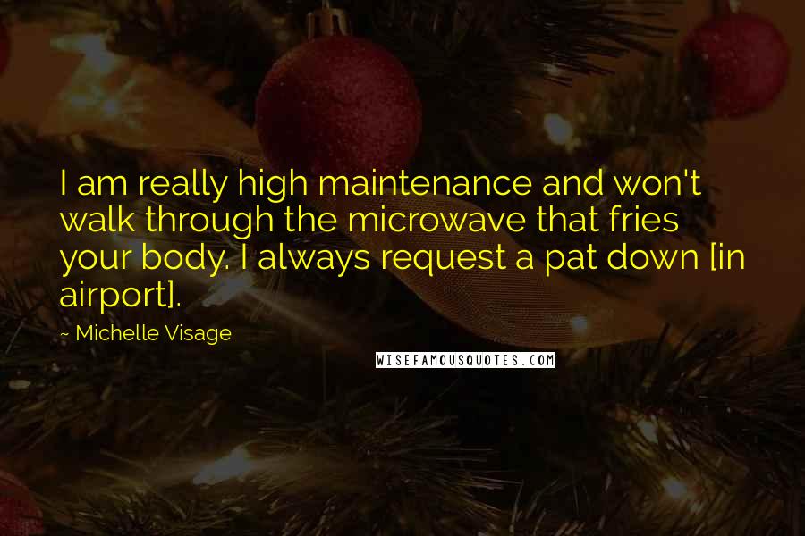 Michelle Visage Quotes: I am really high maintenance and won't walk through the microwave that fries your body. I always request a pat down [in airport].