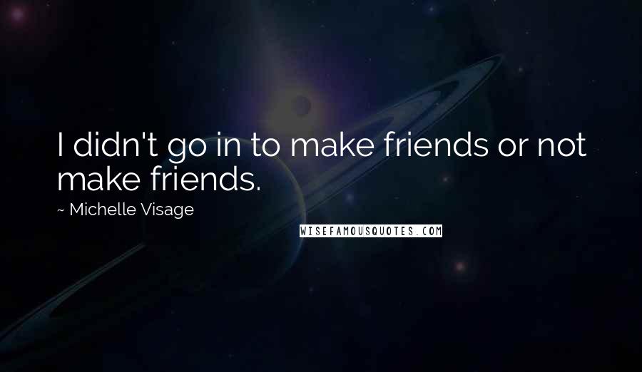Michelle Visage Quotes: I didn't go in to make friends or not make friends.