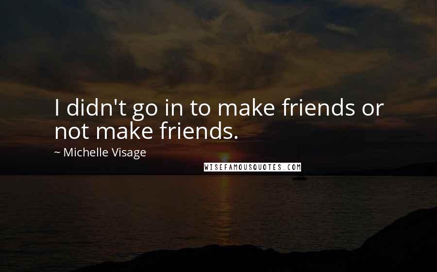 Michelle Visage Quotes: I didn't go in to make friends or not make friends.