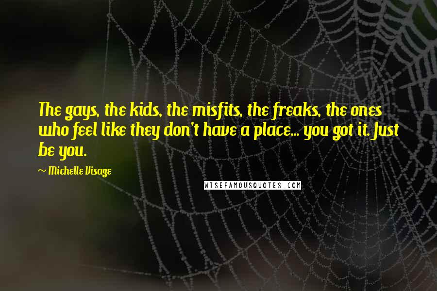 Michelle Visage Quotes: The gays, the kids, the misfits, the freaks, the ones who feel like they don't have a place... you got it. Just be you.