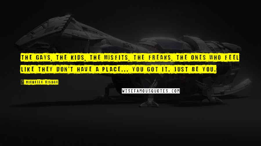 Michelle Visage Quotes: The gays, the kids, the misfits, the freaks, the ones who feel like they don't have a place... you got it. Just be you.