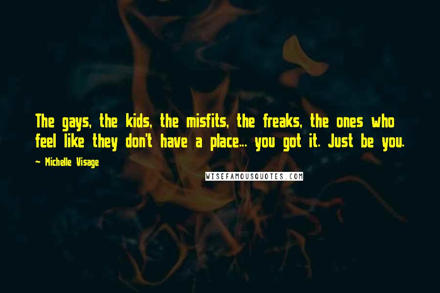 Michelle Visage Quotes: The gays, the kids, the misfits, the freaks, the ones who feel like they don't have a place... you got it. Just be you.