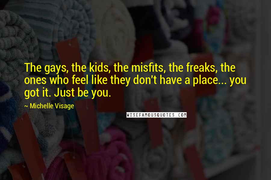 Michelle Visage Quotes: The gays, the kids, the misfits, the freaks, the ones who feel like they don't have a place... you got it. Just be you.