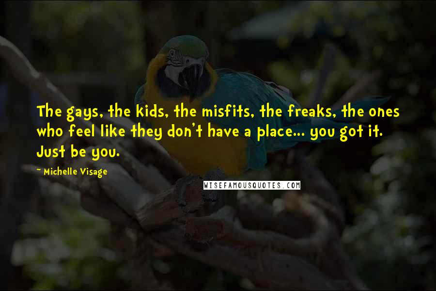 Michelle Visage Quotes: The gays, the kids, the misfits, the freaks, the ones who feel like they don't have a place... you got it. Just be you.