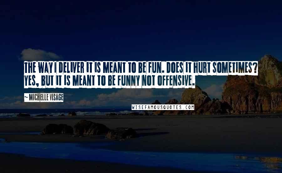 Michelle Visage Quotes: The way I deliver it is meant to be fun. Does it hurt sometimes? Yes, but it is meant to be funny not offensive.