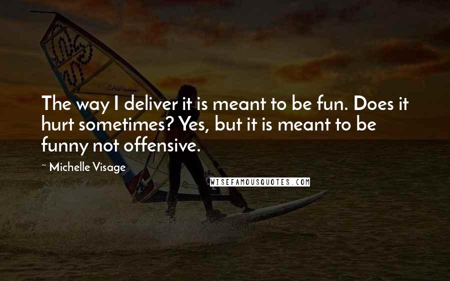 Michelle Visage Quotes: The way I deliver it is meant to be fun. Does it hurt sometimes? Yes, but it is meant to be funny not offensive.