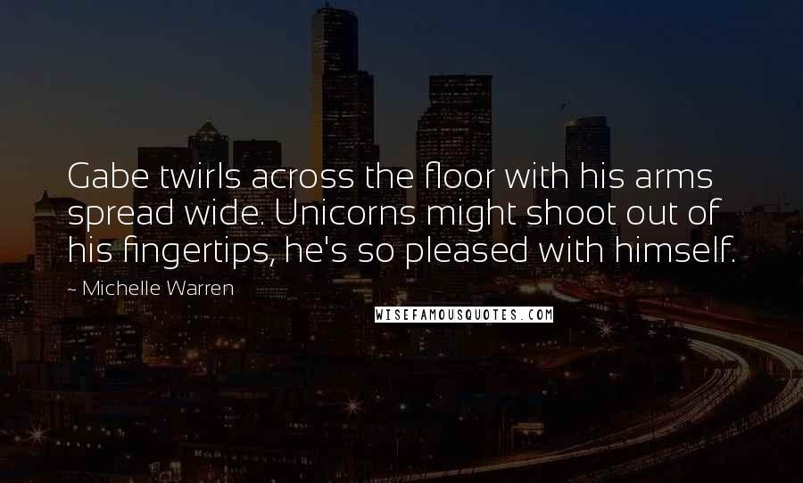 Michelle Warren Quotes: Gabe twirls across the floor with his arms spread wide. Unicorns might shoot out of his fingertips, he's so pleased with himself.