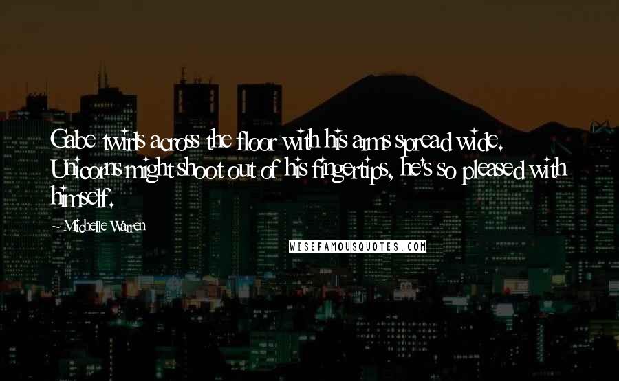 Michelle Warren Quotes: Gabe twirls across the floor with his arms spread wide. Unicorns might shoot out of his fingertips, he's so pleased with himself.