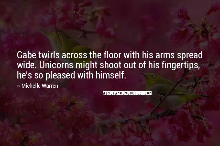 Michelle Warren Quotes: Gabe twirls across the floor with his arms spread wide. Unicorns might shoot out of his fingertips, he's so pleased with himself.