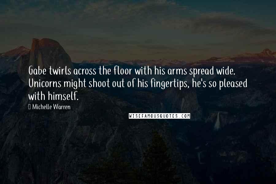 Michelle Warren Quotes: Gabe twirls across the floor with his arms spread wide. Unicorns might shoot out of his fingertips, he's so pleased with himself.