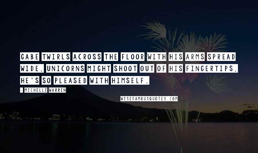 Michelle Warren Quotes: Gabe twirls across the floor with his arms spread wide. Unicorns might shoot out of his fingertips, he's so pleased with himself.