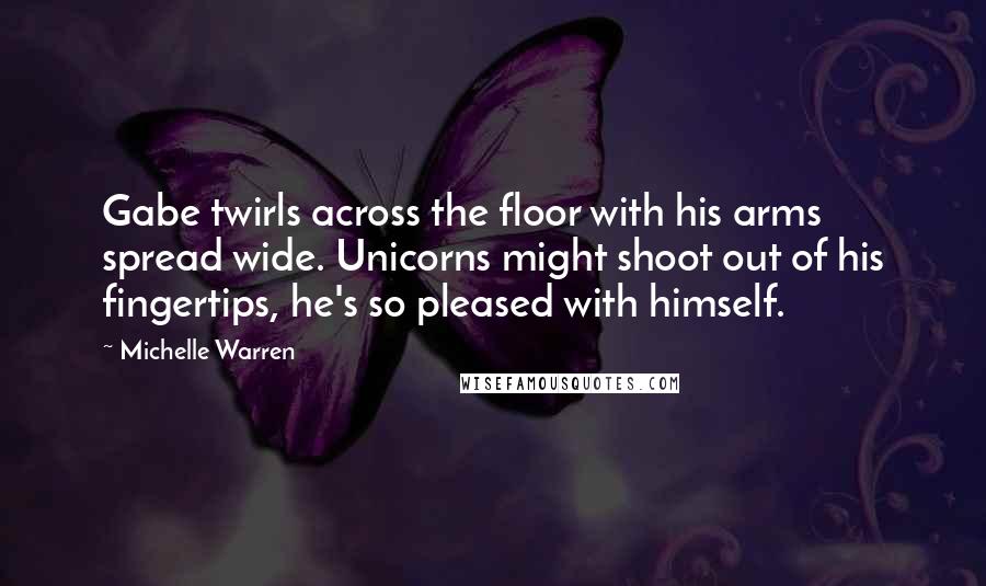 Michelle Warren Quotes: Gabe twirls across the floor with his arms spread wide. Unicorns might shoot out of his fingertips, he's so pleased with himself.