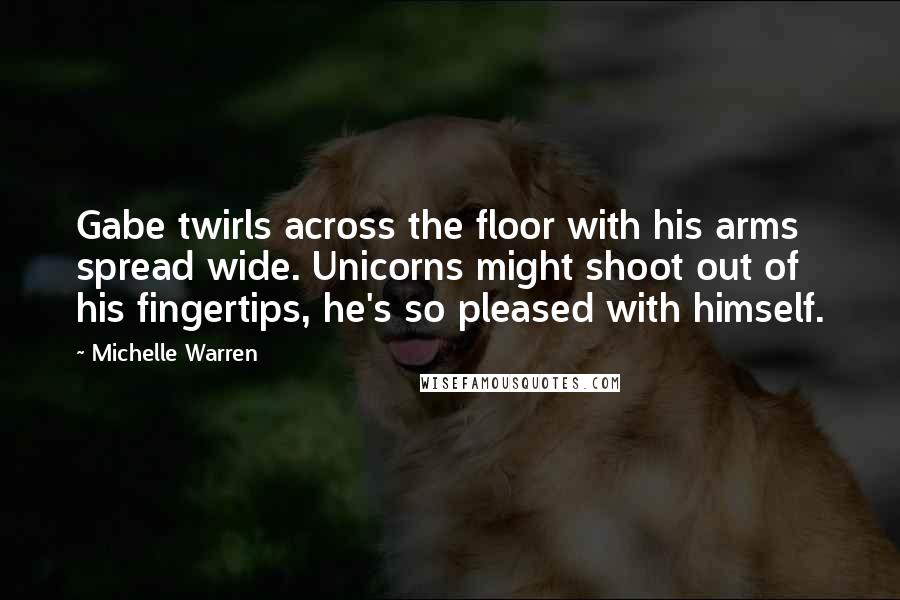 Michelle Warren Quotes: Gabe twirls across the floor with his arms spread wide. Unicorns might shoot out of his fingertips, he's so pleased with himself.