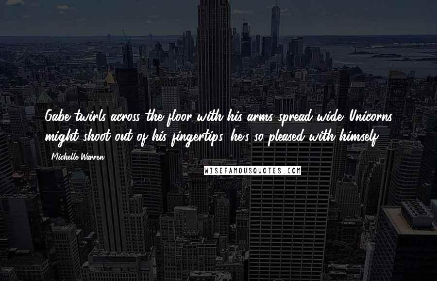 Michelle Warren Quotes: Gabe twirls across the floor with his arms spread wide. Unicorns might shoot out of his fingertips, he's so pleased with himself.
