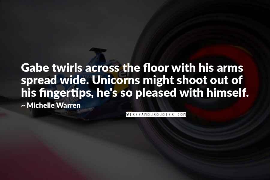 Michelle Warren Quotes: Gabe twirls across the floor with his arms spread wide. Unicorns might shoot out of his fingertips, he's so pleased with himself.