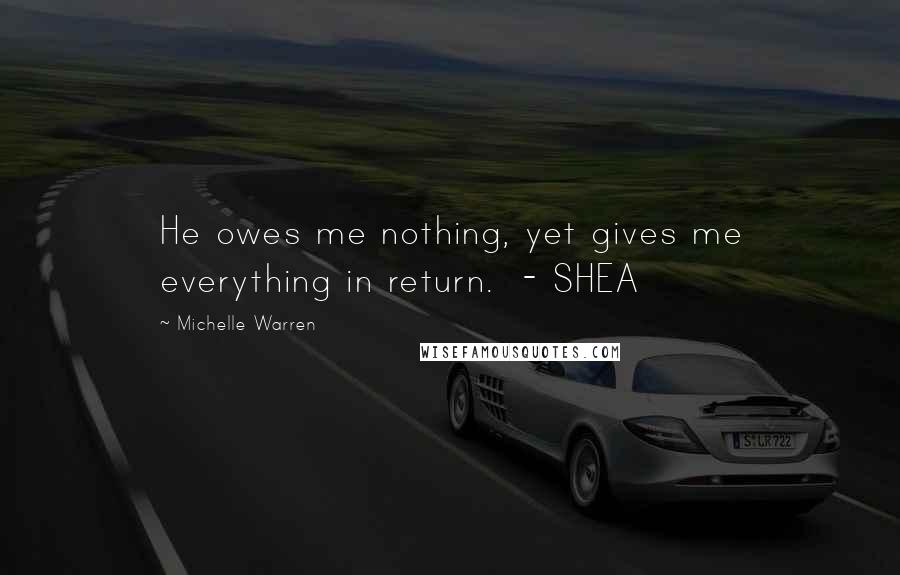 Michelle Warren Quotes: He owes me nothing, yet gives me everything in return. - SHEA