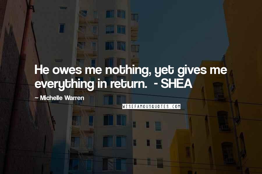 Michelle Warren Quotes: He owes me nothing, yet gives me everything in return. - SHEA
