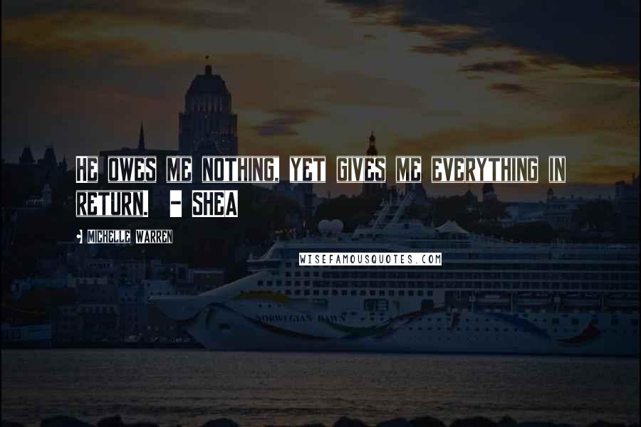Michelle Warren Quotes: He owes me nothing, yet gives me everything in return. - SHEA