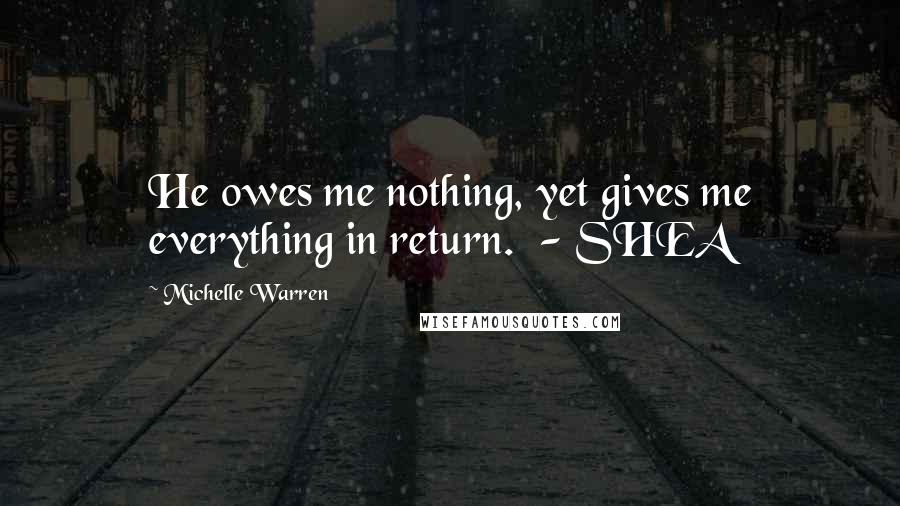 Michelle Warren Quotes: He owes me nothing, yet gives me everything in return. - SHEA