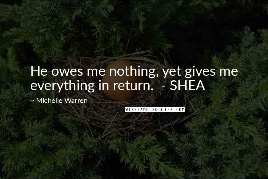 Michelle Warren Quotes: He owes me nothing, yet gives me everything in return. - SHEA