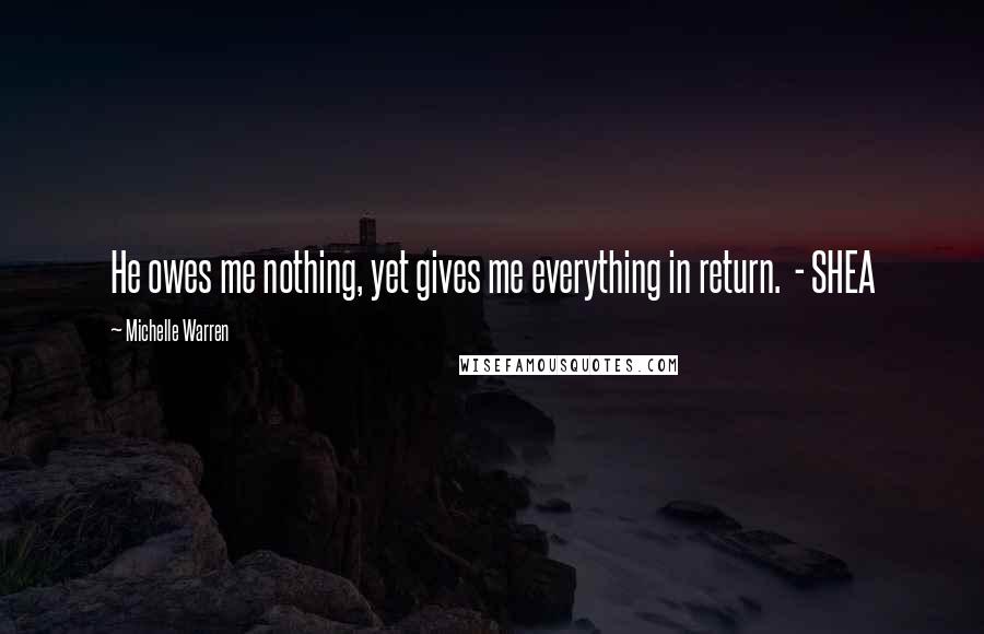 Michelle Warren Quotes: He owes me nothing, yet gives me everything in return. - SHEA
