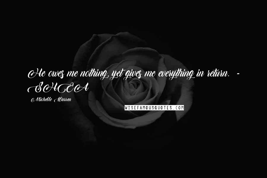Michelle Warren Quotes: He owes me nothing, yet gives me everything in return. - SHEA