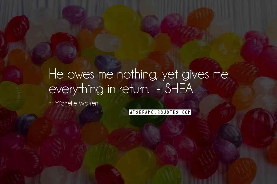 Michelle Warren Quotes: He owes me nothing, yet gives me everything in return. - SHEA