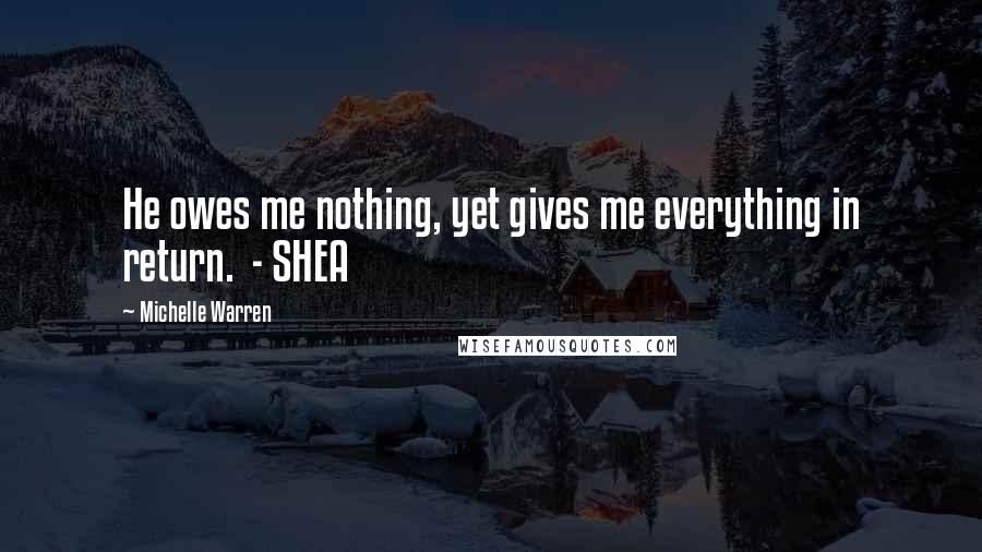 Michelle Warren Quotes: He owes me nothing, yet gives me everything in return. - SHEA