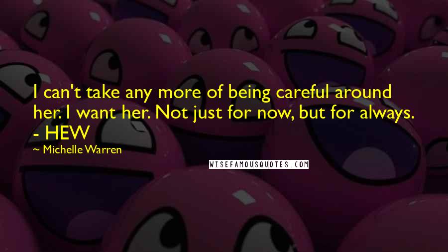 Michelle Warren Quotes: I can't take any more of being careful around her. I want her. Not just for now, but for always. - HEW
