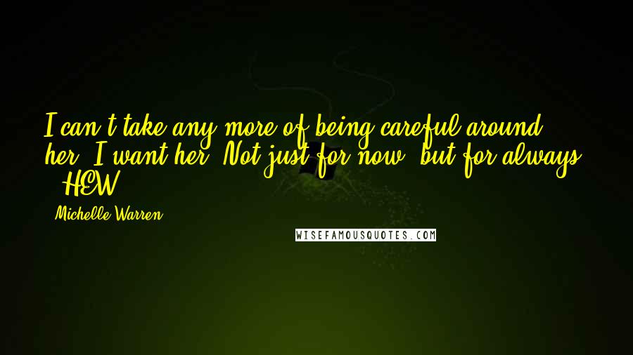 Michelle Warren Quotes: I can't take any more of being careful around her. I want her. Not just for now, but for always. - HEW