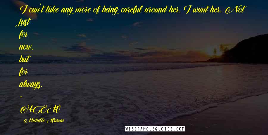 Michelle Warren Quotes: I can't take any more of being careful around her. I want her. Not just for now, but for always. - HEW