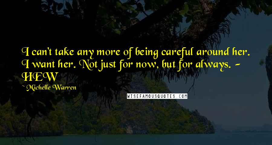 Michelle Warren Quotes: I can't take any more of being careful around her. I want her. Not just for now, but for always. - HEW